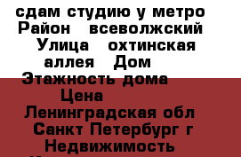 сдам студию у метро › Район ­ всеволжский › Улица ­ охтинская аллея › Дом ­ 6 › Этажность дома ­ 22 › Цена ­ 18 000 - Ленинградская обл., Санкт-Петербург г. Недвижимость » Квартиры аренда   